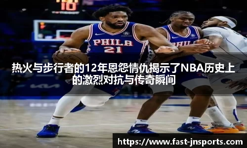 热火与步行者的12年恩怨情仇揭示了NBA历史上的激烈对抗与传奇瞬间
